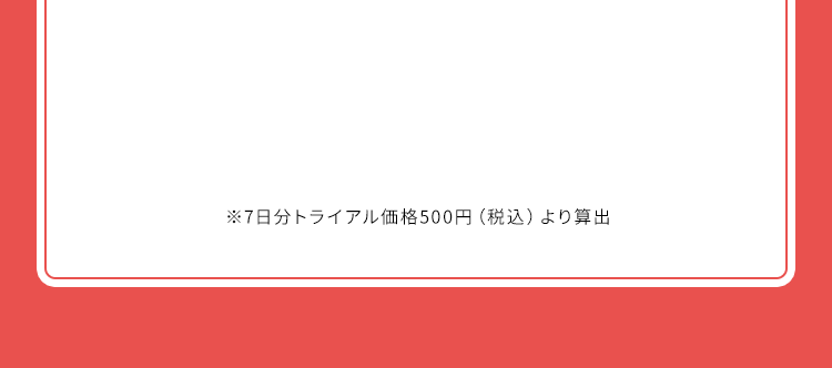 ※7日分トライアル価格500円（税込）より算出