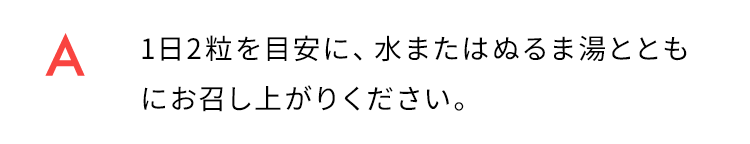 1日2粒を目安に、水またはぬるま湯とともにお召し上がりください。