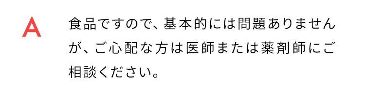 食品ですので、基本的には問題ありませんが、ご心配な方は医師または薬剤師にご相談ください。